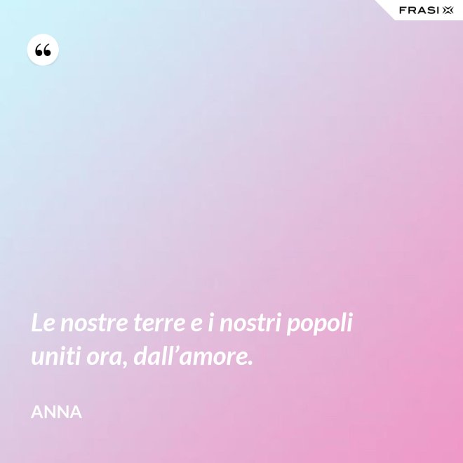 Le nostre terre e i nostri popoli uniti ora, dall’amore. - Anna