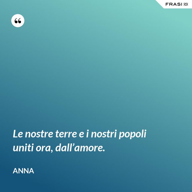Le nostre terre e i nostri popoli uniti ora, dall’amore. - Anna