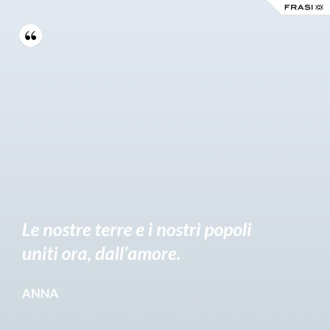 Le nostre terre e i nostri popoli uniti ora, dall’amore. - Anna