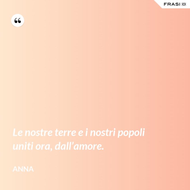 Le nostre terre e i nostri popoli uniti ora, dall’amore. - Anna