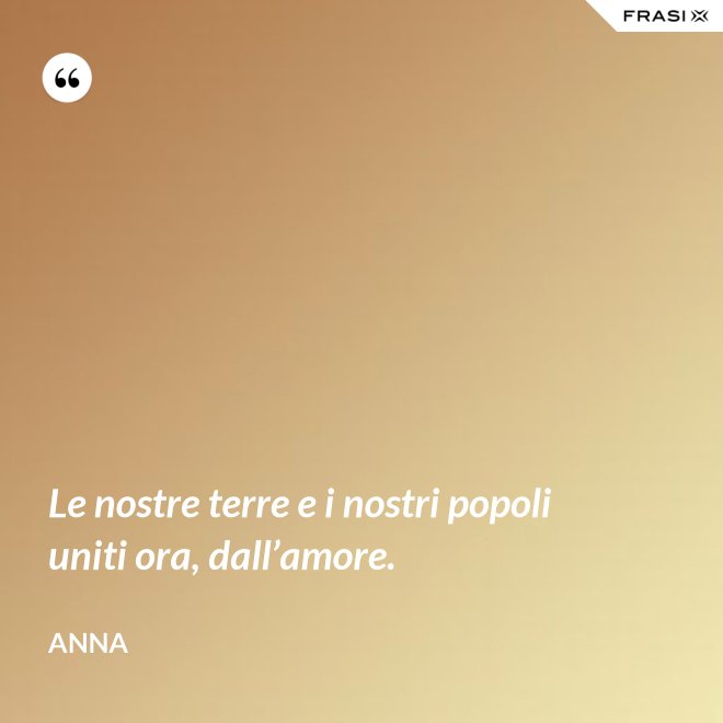 Le nostre terre e i nostri popoli uniti ora, dall’amore. - Anna
