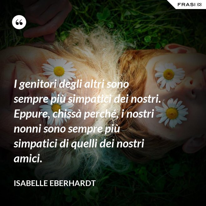 I genitori degli altri sono sempre più simpatici dei nostri. Eppure, chissà perché, i nostri nonni sono sempre più simpatici di quelli dei nostri amici. - Isabelle Eberhardt