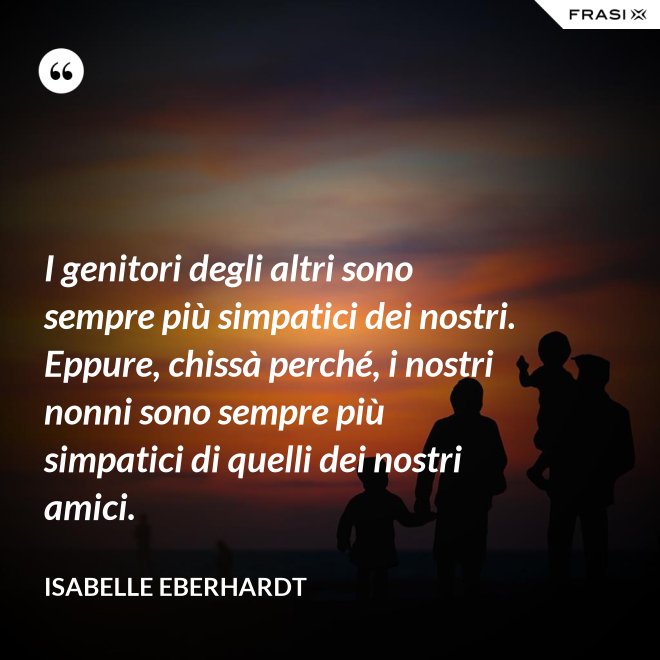 I genitori degli altri sono sempre più simpatici dei nostri. Eppure, chissà perché, i nostri nonni sono sempre più simpatici di quelli dei nostri amici. - Isabelle Eberhardt