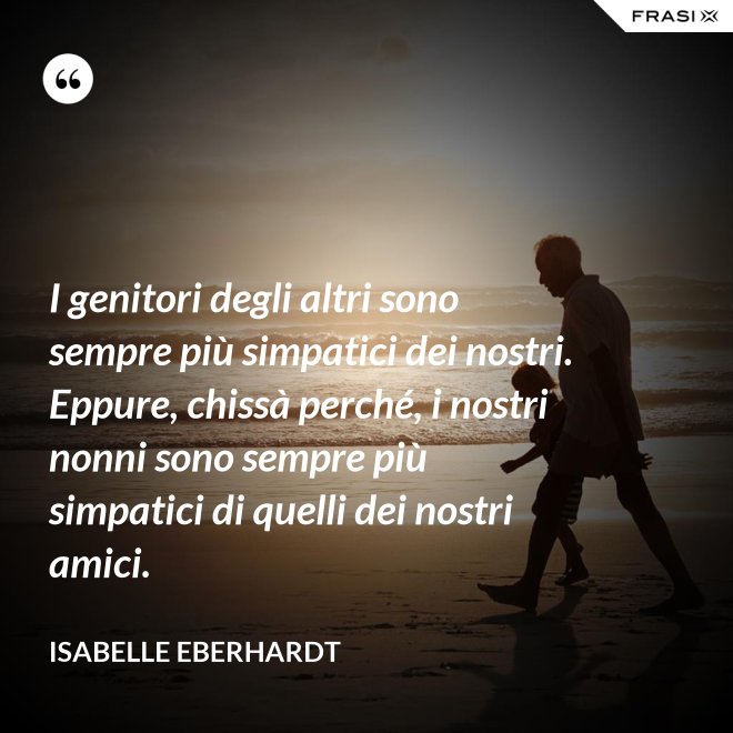 I genitori degli altri sono sempre più simpatici dei nostri. Eppure, chissà perché, i nostri nonni sono sempre più simpatici di quelli dei nostri amici. - Isabelle Eberhardt
