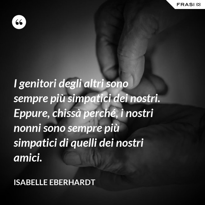 I genitori degli altri sono sempre più simpatici dei nostri. Eppure, chissà perché, i nostri nonni sono sempre più simpatici di quelli dei nostri amici. - Isabelle Eberhardt