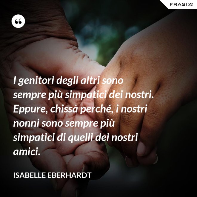 I genitori degli altri sono sempre più simpatici dei nostri. Eppure, chissà perché, i nostri nonni sono sempre più simpatici di quelli dei nostri amici. - Isabelle Eberhardt