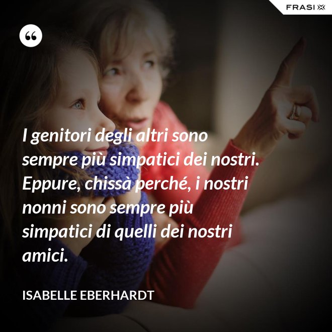 I genitori degli altri sono sempre più simpatici dei nostri. Eppure, chissà perché, i nostri nonni sono sempre più simpatici di quelli dei nostri amici. - Isabelle Eberhardt