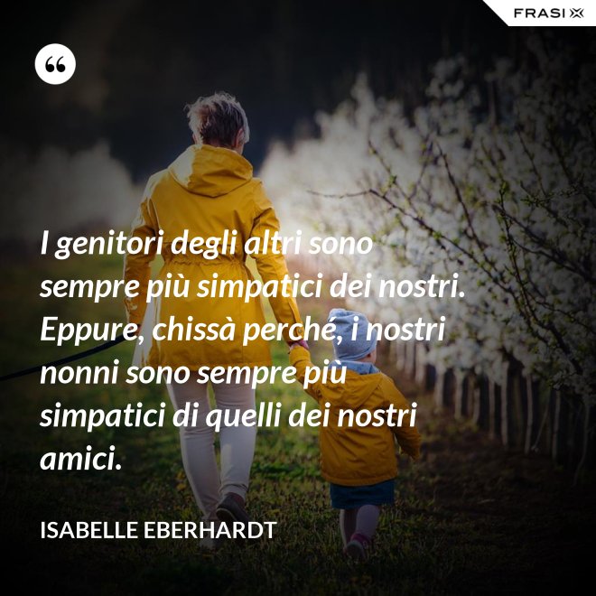 I genitori degli altri sono sempre più simpatici dei nostri. Eppure, chissà perché, i nostri nonni sono sempre più simpatici di quelli dei nostri amici. - Isabelle Eberhardt