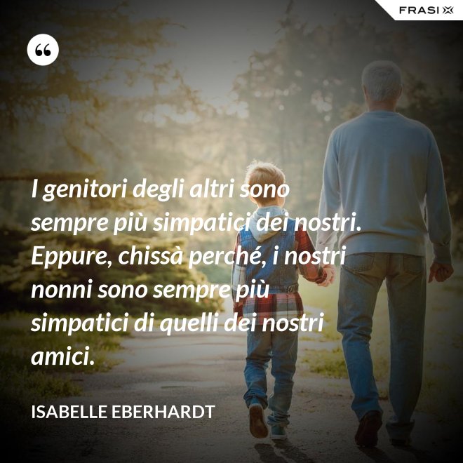 I genitori degli altri sono sempre più simpatici dei nostri. Eppure, chissà perché, i nostri nonni sono sempre più simpatici di quelli dei nostri amici. - Isabelle Eberhardt