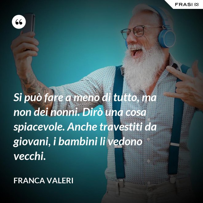 Si può fare a meno di tutto, ma non dei nonni. Dirò una cosa spiacevole. Anche travestiti da giovani, i bambini li vedono vecchi. - Franca Valeri