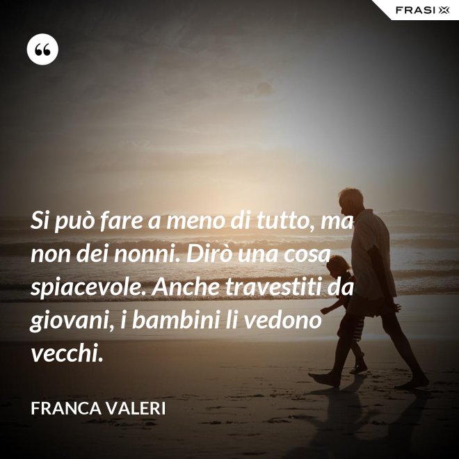 Si può fare a meno di tutto, ma non dei nonni. Dirò una cosa spiacevole. Anche travestiti da giovani, i bambini li vedono vecchi. - Franca Valeri