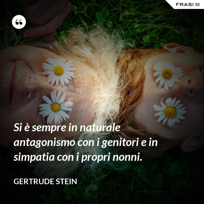 Si è sempre in naturale antagonismo con i genitori e in simpatia con i propri nonni. - Gertrude Stein