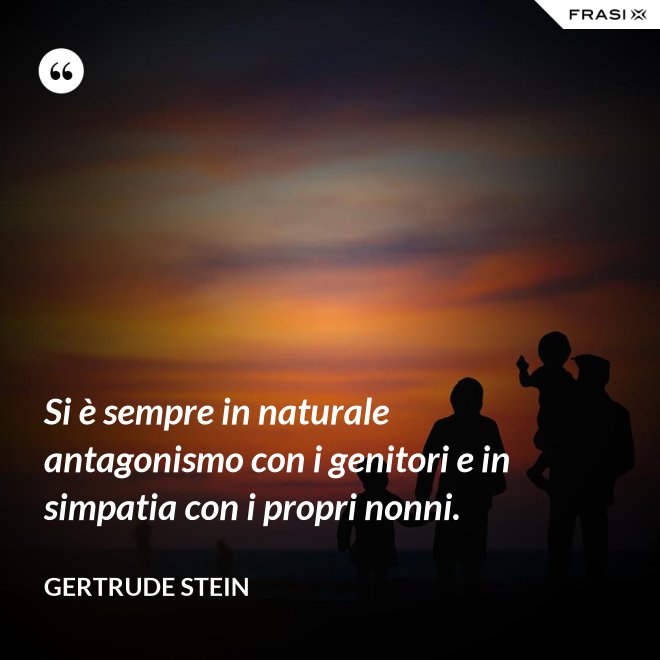 Si è sempre in naturale antagonismo con i genitori e in simpatia con i propri nonni. - Gertrude Stein