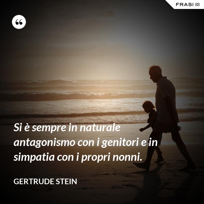 Si è sempre in naturale antagonismo con i genitori e in simpatia con i propri nonni. - Gertrude Stein