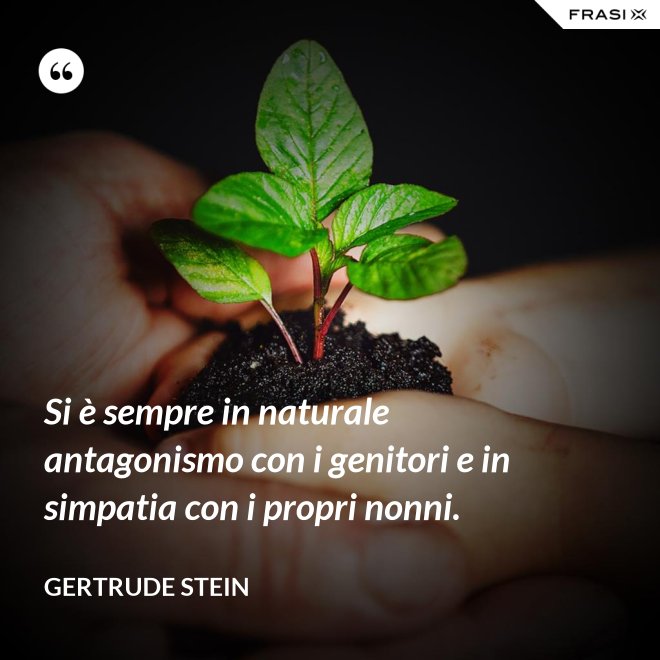 Si è sempre in naturale antagonismo con i genitori e in simpatia con i propri nonni. - Gertrude Stein