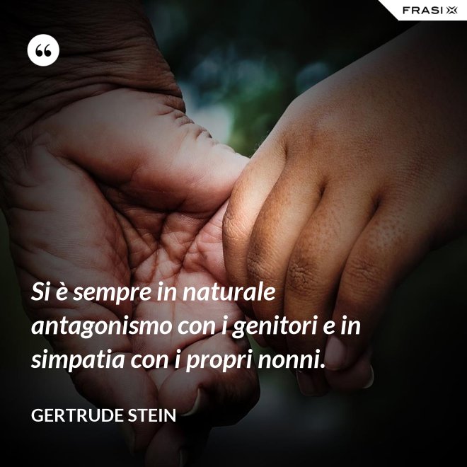 Si è sempre in naturale antagonismo con i genitori e in simpatia con i propri nonni. - Gertrude Stein
