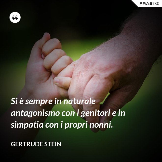 Si è sempre in naturale antagonismo con i genitori e in simpatia con i propri nonni. - Gertrude Stein