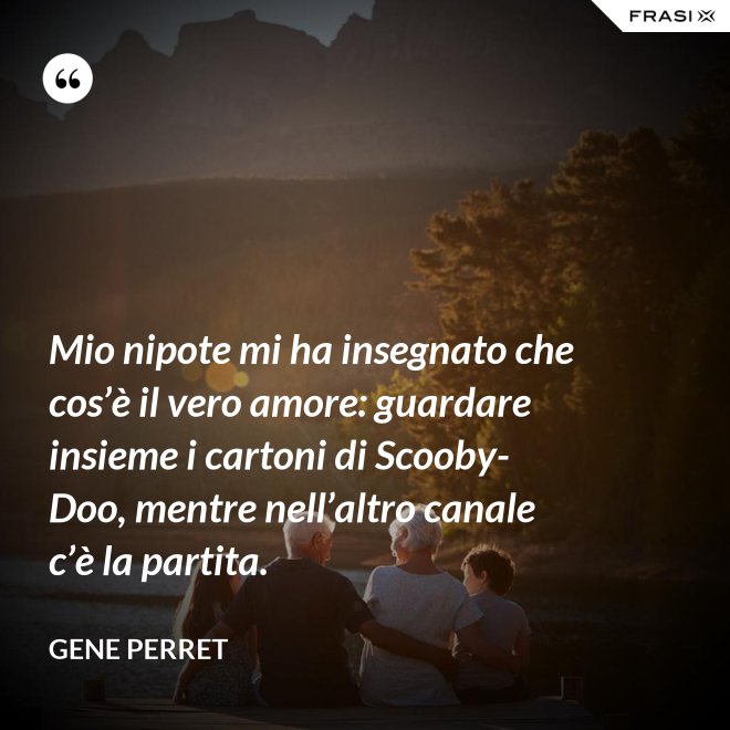 Mio nipote mi ha insegnato che cos’è il vero amore: guardare insieme i cartoni di Scooby-Doo, mentre nell’altro canale c’è la partita. - Gene Perret