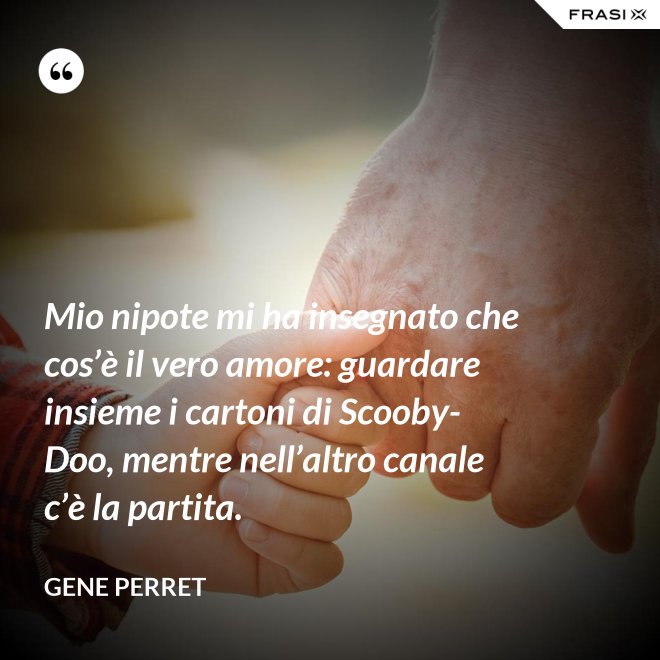Mio nipote mi ha insegnato che cos’è il vero amore: guardare insieme i cartoni di Scooby-Doo, mentre nell’altro canale c’è la partita. - Gene Perret