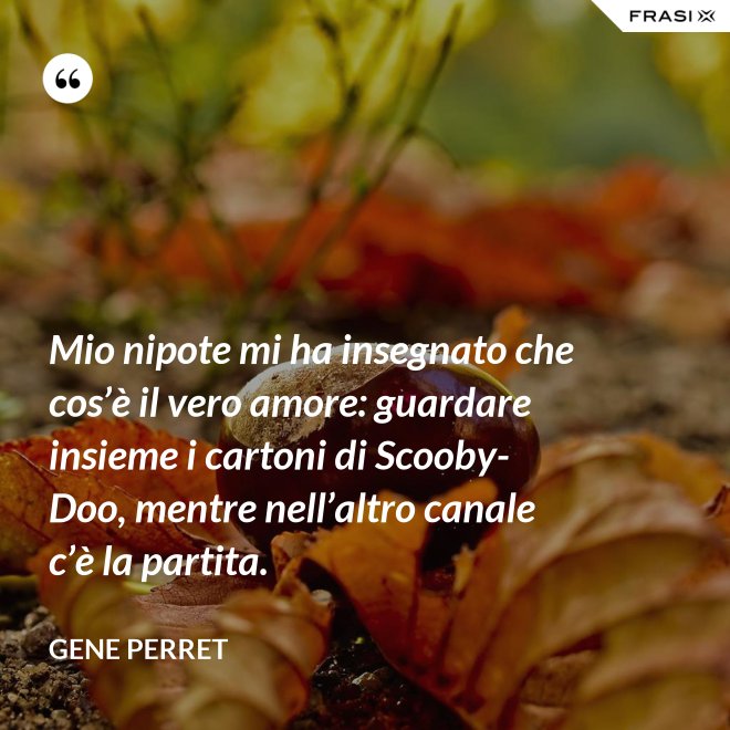 Mio nipote mi ha insegnato che cos’è il vero amore: guardare insieme i cartoni di Scooby-Doo, mentre nell’altro canale c’è la partita. - Gene Perret