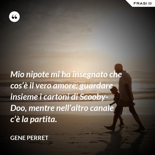 Mio nipote mi ha insegnato che cos’è il vero amore: guardare insieme i cartoni di Scooby-Doo, mentre nell’altro canale c’è la partita. - Gene Perret