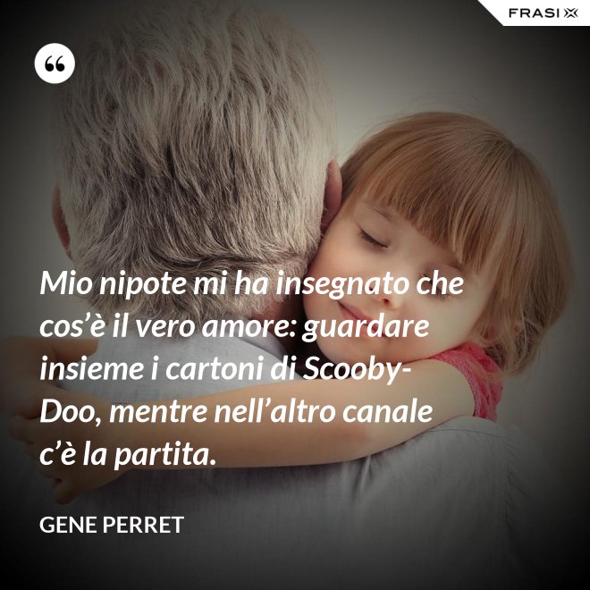 Mio nipote mi ha insegnato che cos’è il vero amore: guardare insieme i cartoni di Scooby-Doo, mentre nell’altro canale c’è la partita. - Gene Perret