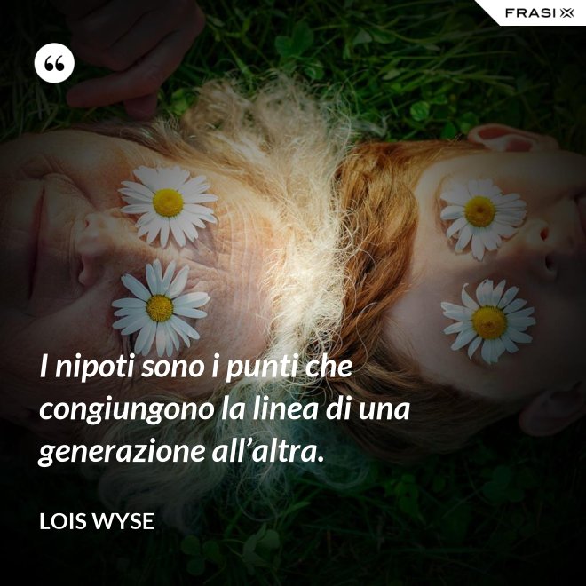 I nipoti sono i punti che congiungono la linea di una generazione all’altra. - Lois Wyse