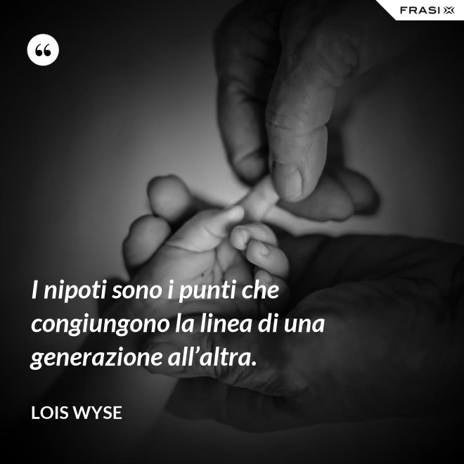 I nipoti sono i punti che congiungono la linea di una generazione all’altra. - Lois Wyse