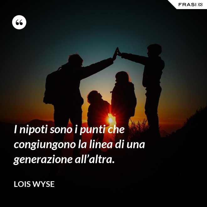 I nipoti sono i punti che congiungono la linea di una generazione all’altra. - Lois Wyse
