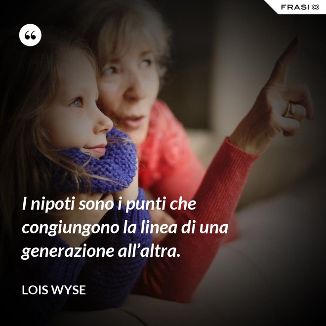 I nipoti sono i punti che congiungono la linea di una generazione all’altra. - Lois Wyse