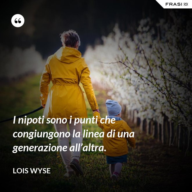 I nipoti sono i punti che congiungono la linea di una generazione all’altra. - Lois Wyse