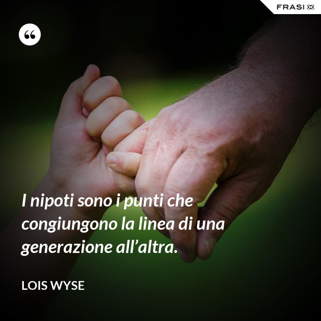 I nipoti sono i punti che congiungono la linea di una generazione all’altra. - Lois Wyse