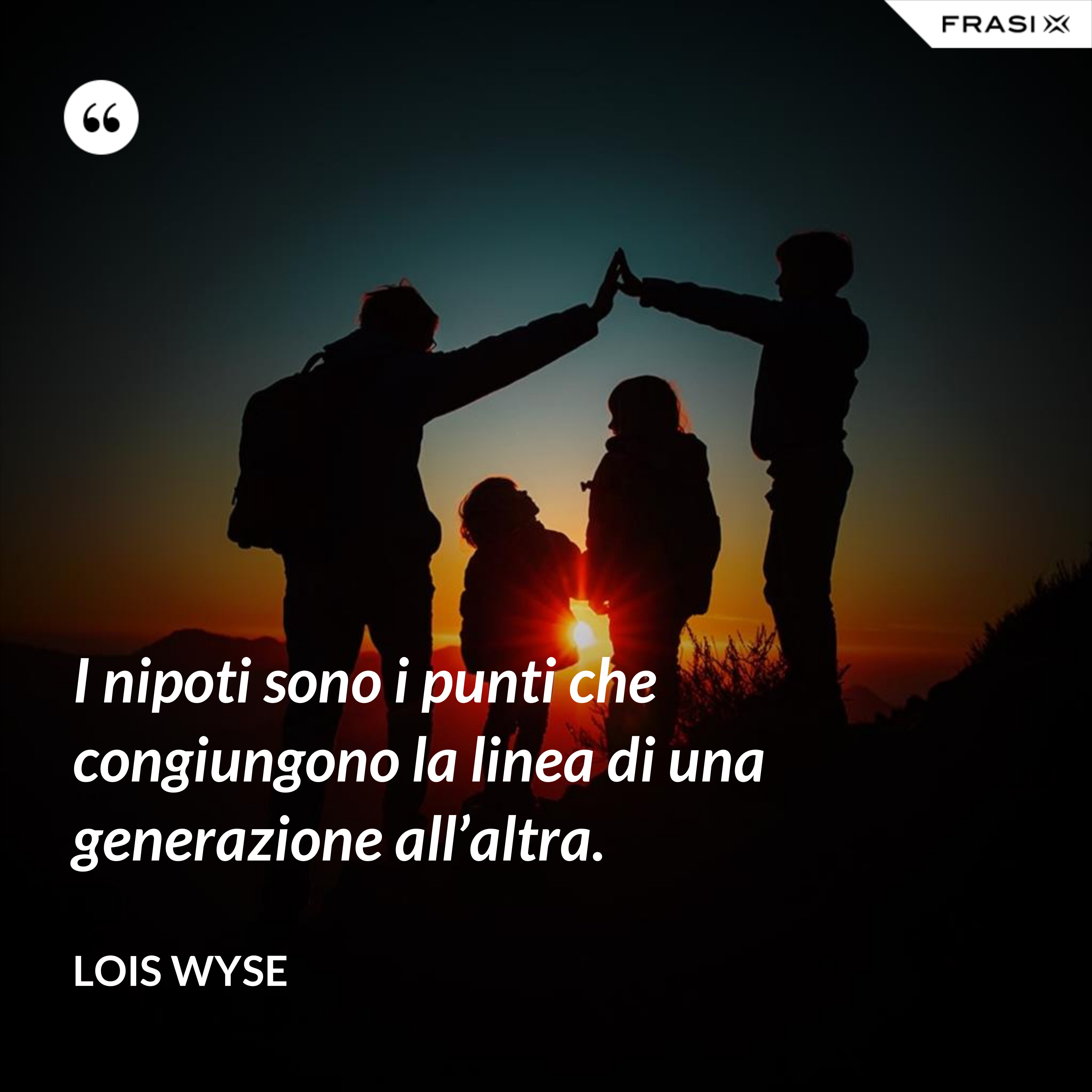 I nipoti sono i punti che congiungono la linea di una generazione all’altra. - Lois Wyse
