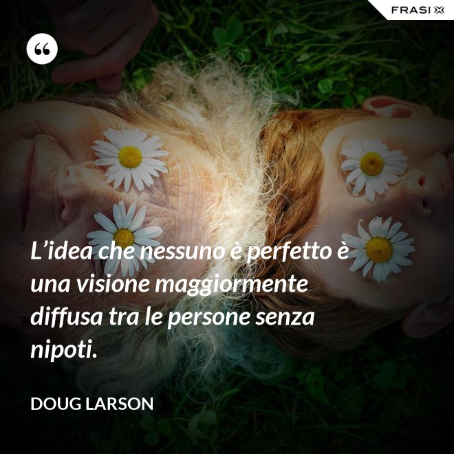 L’idea che nessuno è perfetto è una visione maggiormente diffusa tra le persone senza nipoti. - Doug Larson