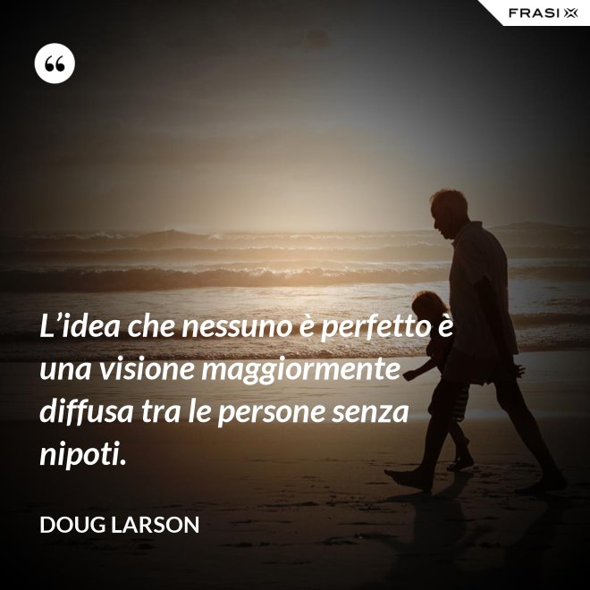 L’idea che nessuno è perfetto è una visione maggiormente diffusa tra le persone senza nipoti. - Doug Larson
