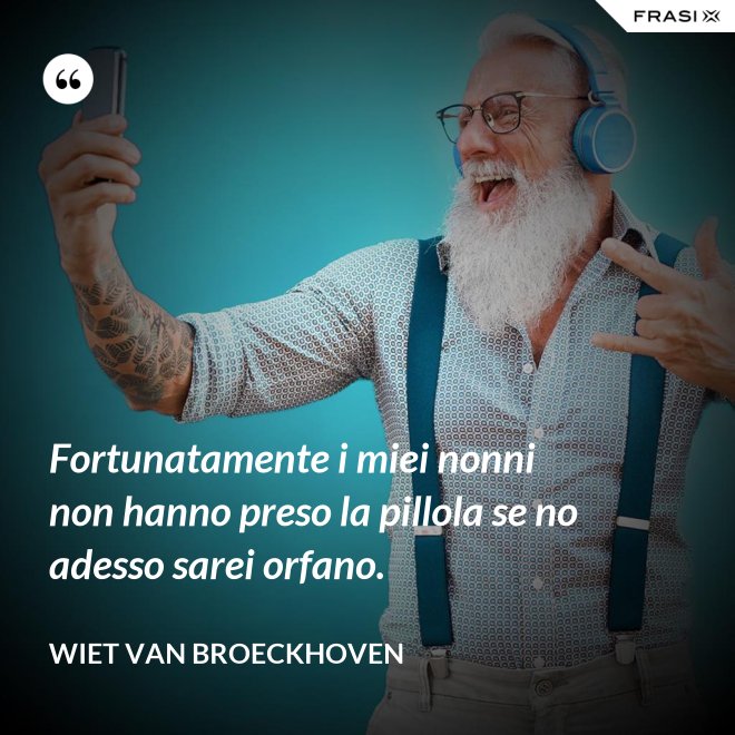 Fortunatamente i miei nonni non hanno preso la pillola se no adesso sarei orfano. - Wiet van Broeckhoven