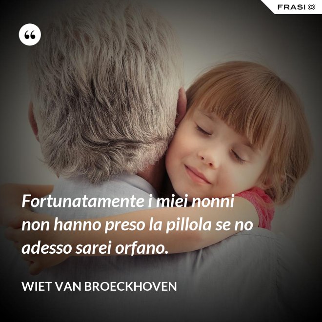 Fortunatamente i miei nonni non hanno preso la pillola se no adesso sarei orfano. - Wiet van Broeckhoven