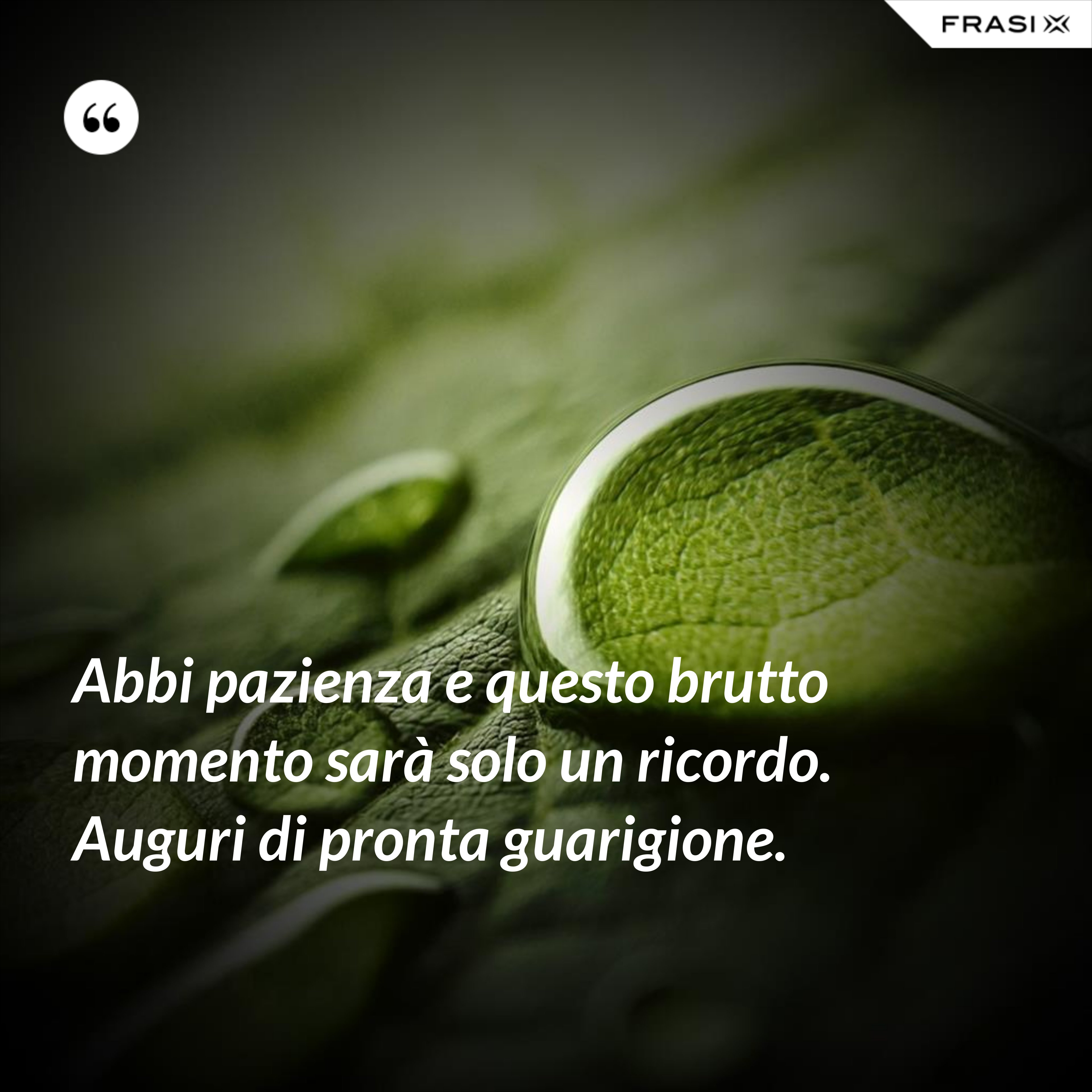 Abbi pazienza e questo brutto momento sarà solo un ricordo. Auguri di pronta guarigione. - Anonimo