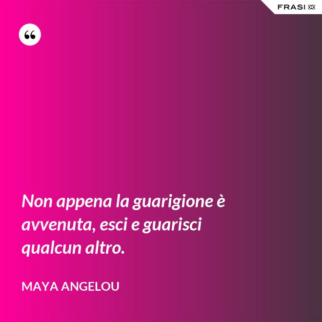 Non appena la guarigione è avvenuta, esci e guarisci qualcun altro. - Maya Angelou
