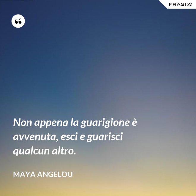 Non appena la guarigione è avvenuta, esci e guarisci qualcun altro. - Maya Angelou