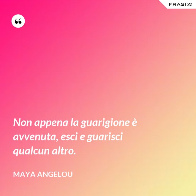 Non appena la guarigione è avvenuta, esci e guarisci qualcun altro. - Maya Angelou