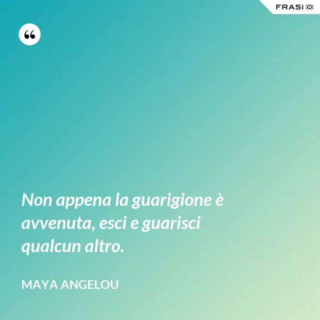 Non appena la guarigione è avvenuta, esci e guarisci qualcun altro. - Maya Angelou