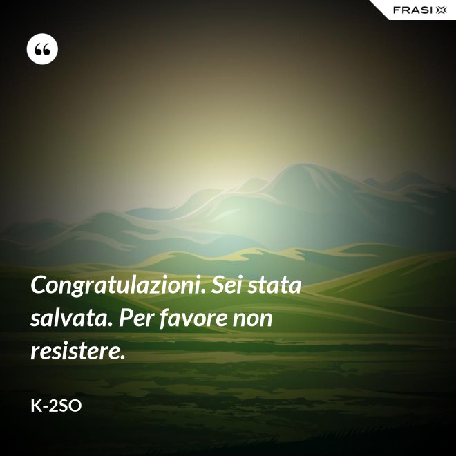 Congratulazioni. Sei stata salvata. Per favore non resistere. - K-2SO