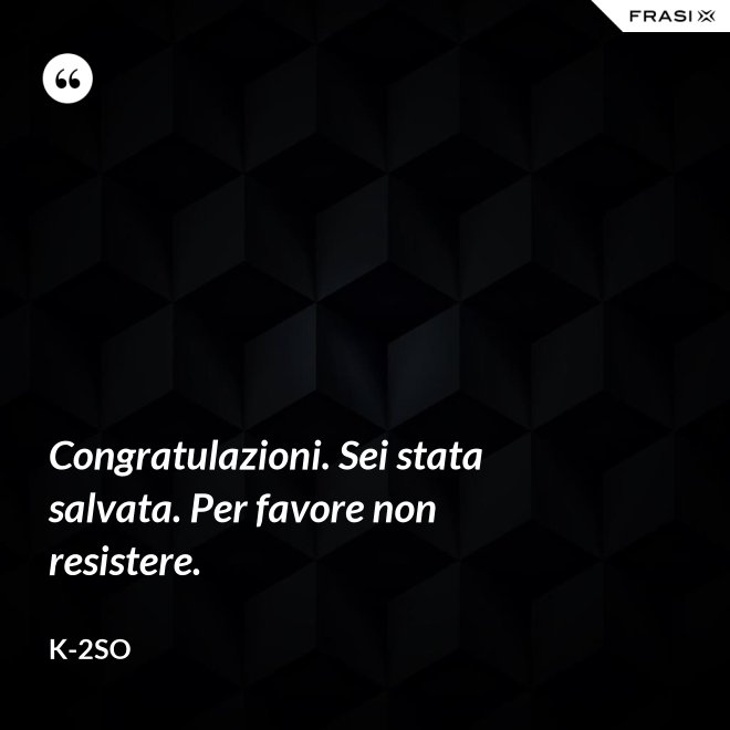 Congratulazioni. Sei stata salvata. Per favore non resistere. - K-2SO