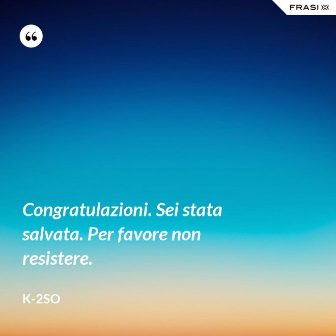 Congratulazioni. Sei stata salvata. Per favore non resistere. - K-2SO