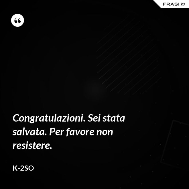 Congratulazioni. Sei stata salvata. Per favore non resistere. - K-2SO