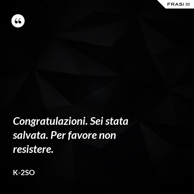 Congratulazioni. Sei stata salvata. Per favore non resistere. - K-2SO
