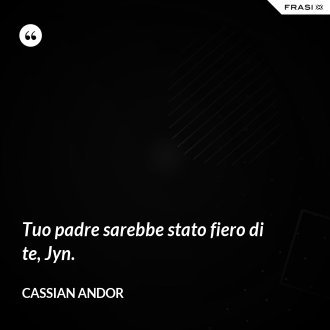 Tuo padre sarebbe stato fiero di te, Jyn. - Cassian Andor