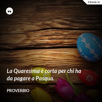 La Quaresima è corta per chi ha da pagare a Pasqua. - Proverbio