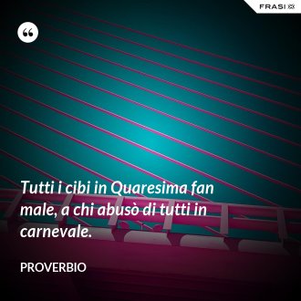 Tutti i cibi in Quaresima fan male, a chi abusò di tutti in carnevale. - Proverbio